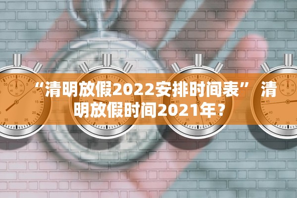 “清明放假2022安排时间表” 清明放假时间2021年？