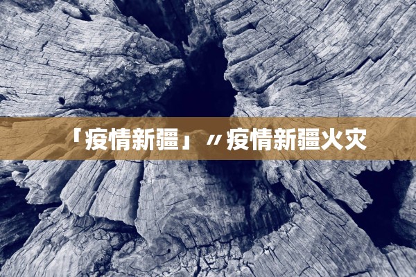 「疫情新疆」〃疫情新疆火灾