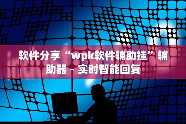 软件分享“wpk软件辅助挂”辅助器 – 实时智能回复