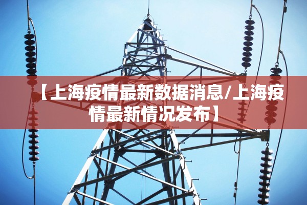 【上海疫情最新数据消息/上海疫情最新情况发布】 【上海疫情最新数据消息/上海疫情最新情况发布】