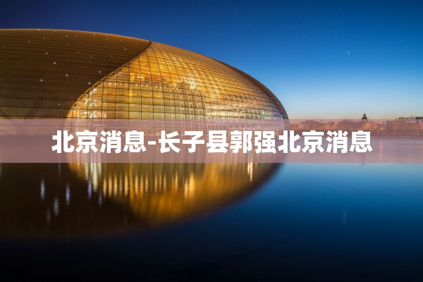 北京消息-长子县郭强北京消息 北京消息-长子县郭强北京消息