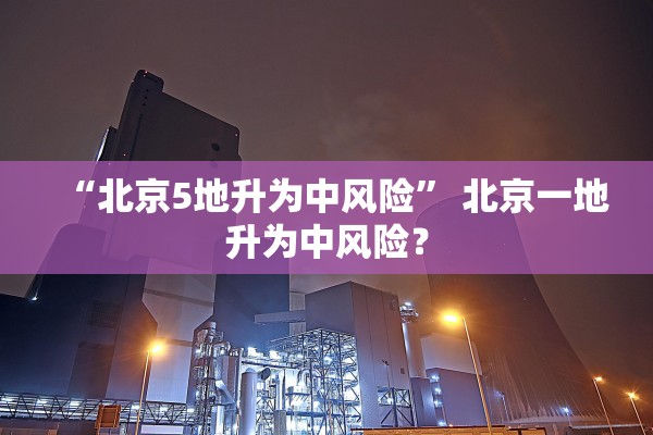 “北京5地升为中风险” 北京一地升为中风险？