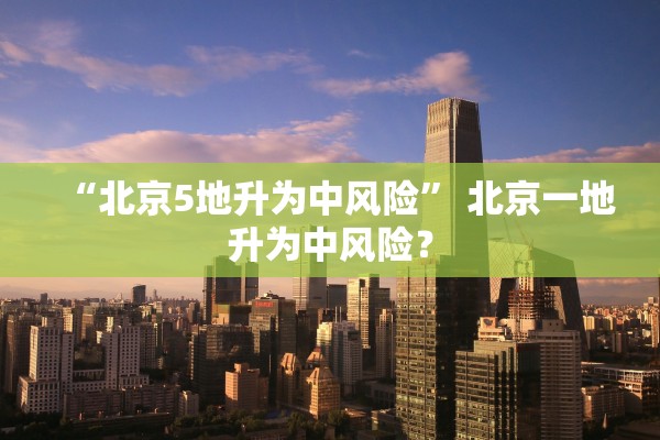 “北京5地升为中风险” 北京一地升为中风险？