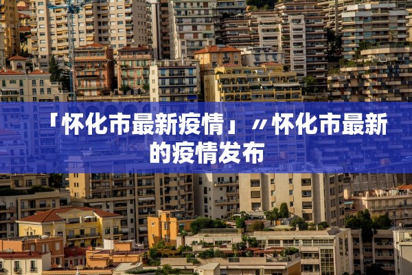 「怀化市最新疫情」〃怀化市最新的疫情发布 「怀化市最新疫情」〃怀化市最新的疫情发布
