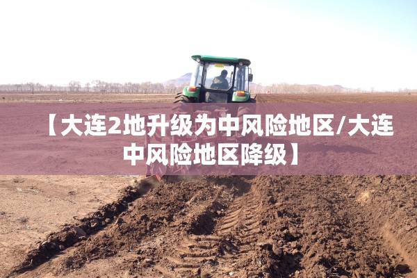 【大连2地升级为中风险地区/大连中风险地区降级】
