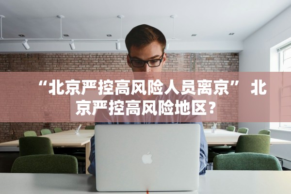 “北京严控高风险人员离京” 北京严控高风险地区？