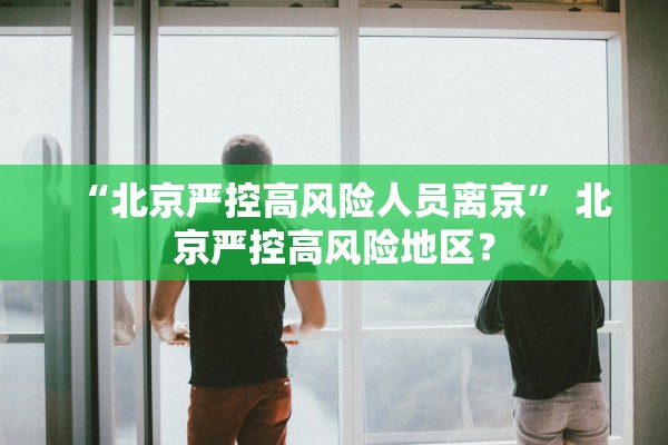 “北京严控高风险人员离京” 北京严控高风险地区？