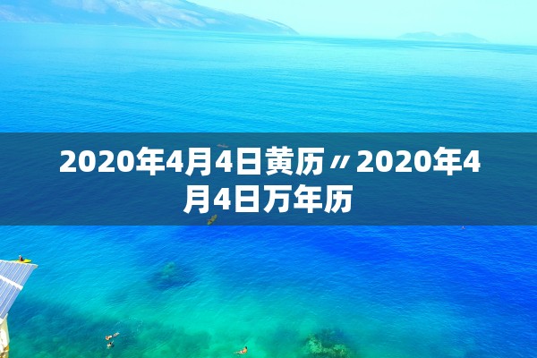 2020年4月4日黄历〃2020年4月4日万年历 2020年4月4日黄历〃2020年4月4日万年历