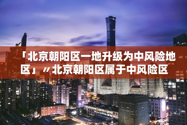 「北京朝阳区一地升级为中风险地区」〃北京朝阳区属于中风险区吗 「北京朝阳区一地升级为中风险地区」〃北京朝阳区属于中风险区吗