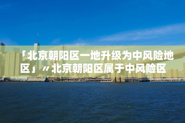 「北京朝阳区一地升级为中风险地区」〃北京朝阳区属于中风险区吗 「北京朝阳区一地升级为中风险地区」〃北京朝阳区属于中风险区吗