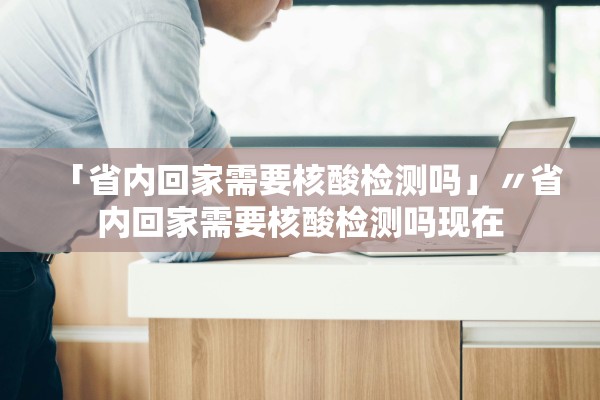 「省内回家需要核酸检测吗」〃省内回家需要核酸检测吗现在 「省内回家需要核酸检测吗」〃省内回家需要核酸检测吗现在