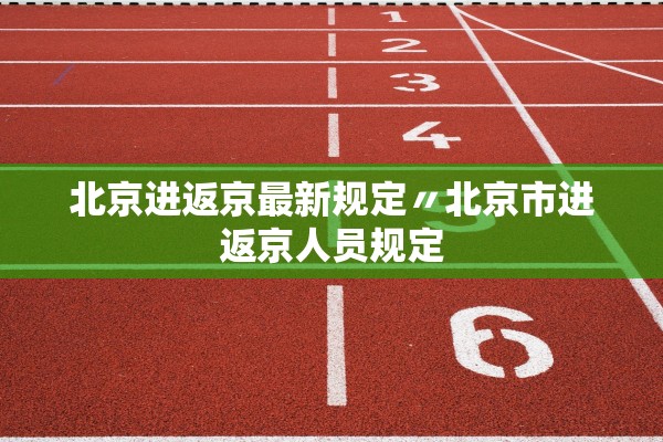 北京进返京最新规定〃北京市进返京人员规定