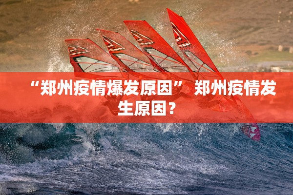“郑州疫情爆发原因” 郑州疫情发生原因？