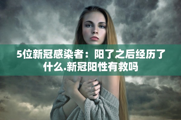 5位新冠感染者：阳了之后经历了什么.新冠阳性有救吗