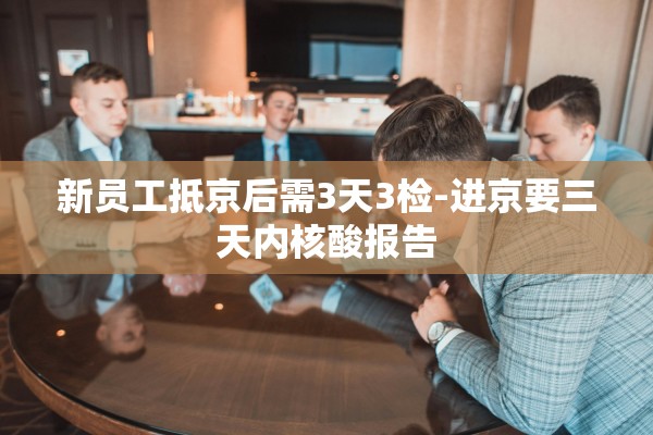新员工抵京后需3天3检-进京要三天内核酸报告 新员工抵京后需3天3检-进京要三天内核酸报告
