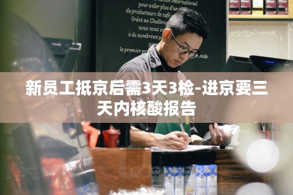 新员工抵京后需3天3检-进京要三天内核酸报告 新员工抵京后需3天3检-进京要三天内核酸报告