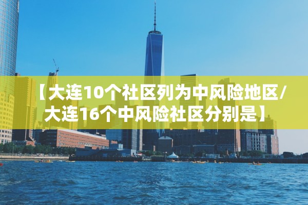 【大连10个社区列为中风险地区/大连16个中风险社区分别是】