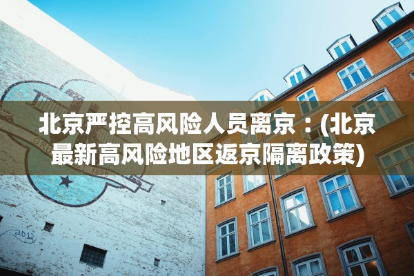 北京严控高风险人员离京︰(北京最新高风险地区返京隔离政策) 北京严控高风险人员离京︰(北京最新高风险地区返京隔离政策)