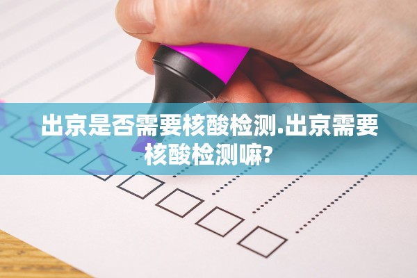 出京是否需要核酸检测.出京需要核酸检测嘛? 出京是否需要核酸检测.出京需要核酸检测嘛?