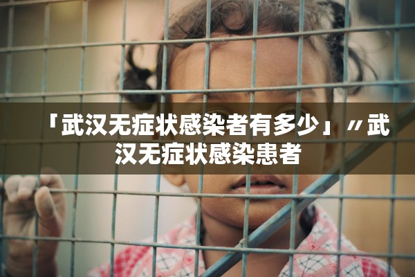 「武汉无症状感染者有多少」〃武汉无症状感染患者 「武汉无症状感染者有多少」〃武汉无症状感染患者
