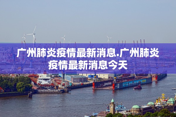 广州肺炎疫情最新消息.广州肺炎疫情最新消息今天 广州肺炎疫情最新消息.广州肺炎疫情最新消息今天