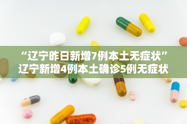 “辽宁昨日新增7例本土无症状	” 辽宁新增4例本土确诊5例无症状轨迹？