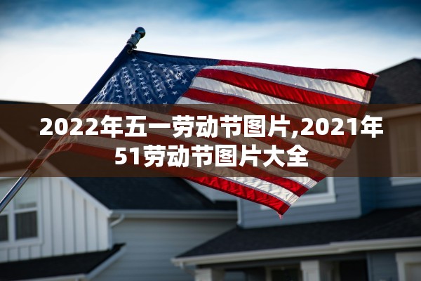 2022年五一劳动节图片,2021年51劳动节图片大全 2022年五一劳动节图片,2021年51劳动节图片大全