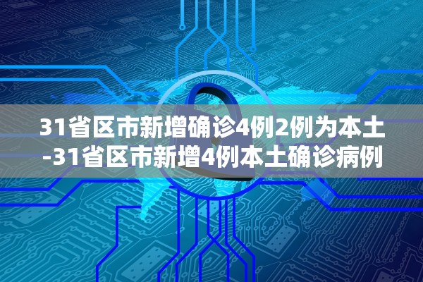 31省区市新增确诊4例2例为本土-31省区市新增4例本土确诊病例 31省区市新增确诊4例2例为本土-31省区市新增4例本土确诊病例