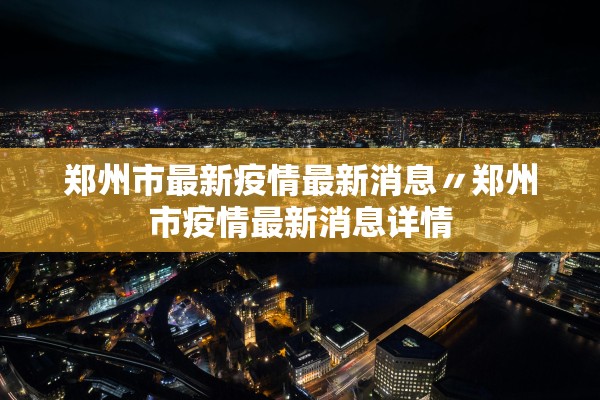 郑州市最新疫情最新消息〃郑州市疫情最新消息详情 郑州市最新疫情最新消息〃郑州市疫情最新消息详情