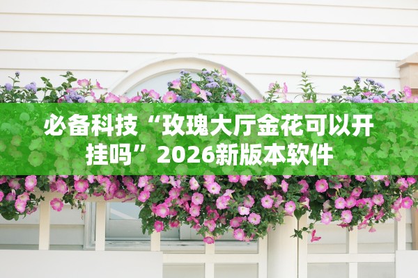 必备科技“玫瑰大厅金花可以开挂吗”2026新版本软件