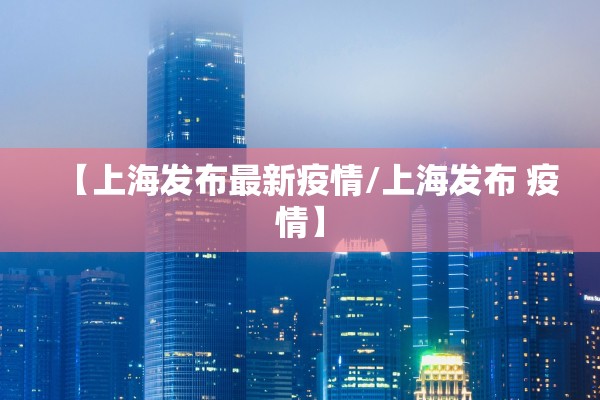 【上海发布最新疫情/上海发布 疫情】