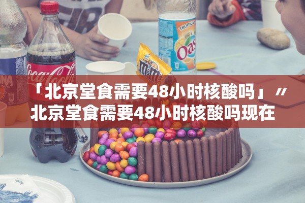 「北京堂食需要48小时核酸吗」〃北京堂食需要48小时核酸吗现在 「北京堂食需要48小时核酸吗」〃北京堂食需要48小时核酸吗现在