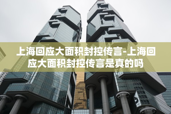 上海回应大面积封控传言-上海回应大面积封控传言是真的吗 上海回应大面积封控传言-上海回应大面积封控传言是真的吗