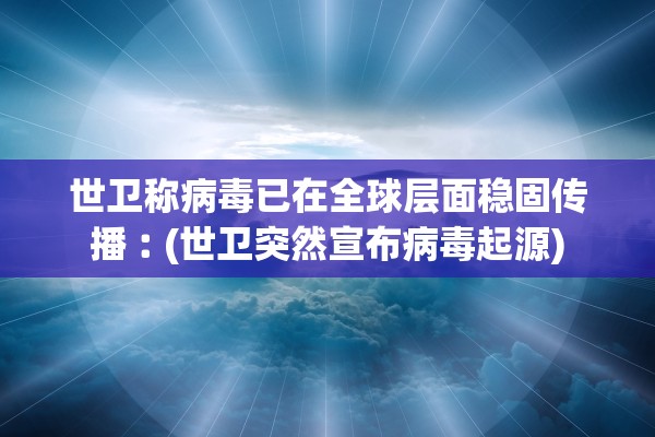 世卫称病毒已在全球层面稳固传播︰(世卫突然宣布病毒起源) 世卫称病毒已在全球层面稳固传播︰(世卫突然宣布病毒起源)