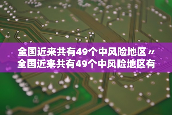 全国近来共有49个中风险地区〃全国近来共有49个中风险地区有哪些