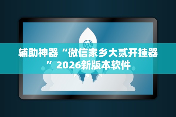 辅助神器“微信家乡大贰开挂器”2026新版本软件
