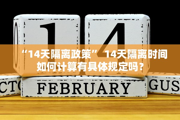 “14天隔离政策	” 14天隔离时间如何计算有具体规定吗？