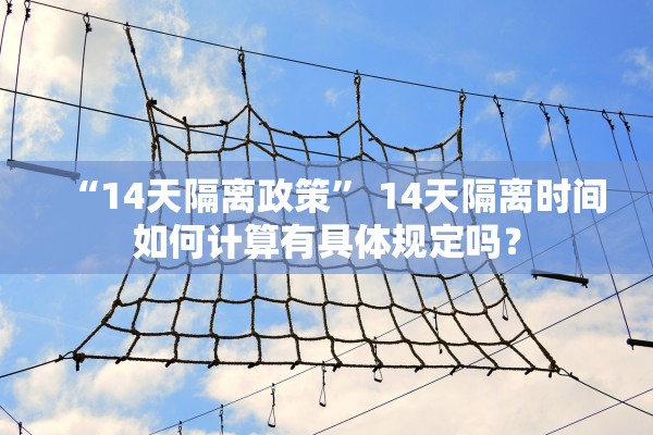 “14天隔离政策” 14天隔离时间如何计算有具体规定吗？