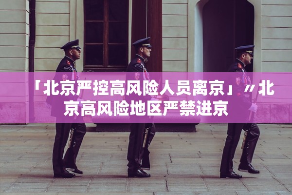 「北京严控高风险人员离京」〃北京高风险地区严禁进京 「北京严控高风险人员离京」〃北京高风险地区严禁进京