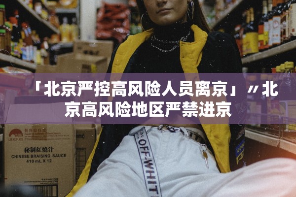 「北京严控高风险人员离京」〃北京高风险地区严禁进京 「北京严控高风险人员离京」〃北京高风险地区严禁进京