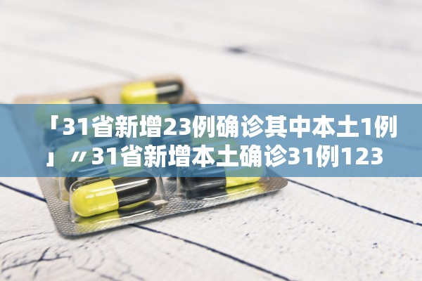 「31省新增23例确诊其中本土1例」〃31省新增本土确诊31例123456 「31省新增23例确诊其中本土1例」〃31省新增本土确诊31例123456