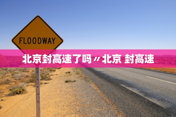 北京封高速了吗〃北京 封高速 北京封高速了吗〃北京 封高速