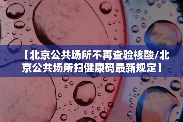【北京公共场所不再查验核酸/北京公共场所扫健康码最新规定】 【北京公共场所不再查验核酸/北京公共场所扫健康码最新规定】