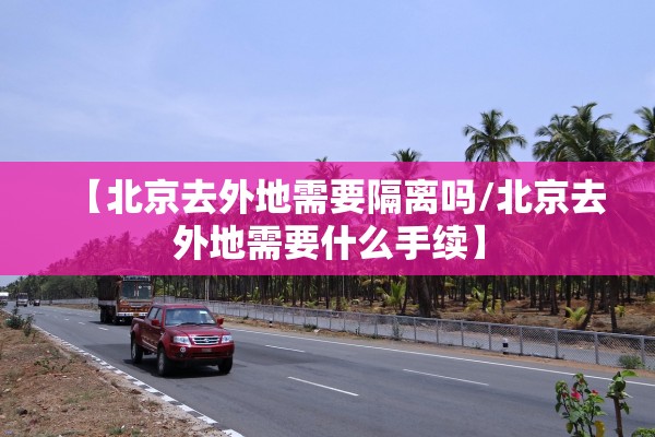 【北京去外地需要隔离吗/北京去外地需要什么手续】