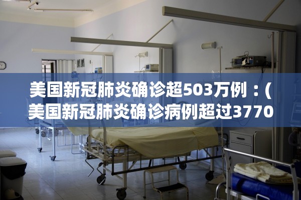 美国新冠肺炎确诊超503万例︰(美国新冠肺炎确诊病例超过3770万例)