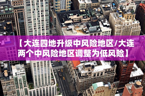 【大连四地升级中风险地区/大连两个中风险地区调整为低风险】 【大连四地升级中风险地区/大连两个中风险地区调整为低风险】