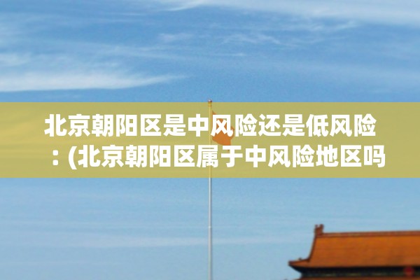 北京朝阳区是中风险还是低风险︰(北京朝阳区属于中风险地区吗?) 北京朝阳区是中风险还是低风险︰(北京朝阳区属于中风险地区吗?)