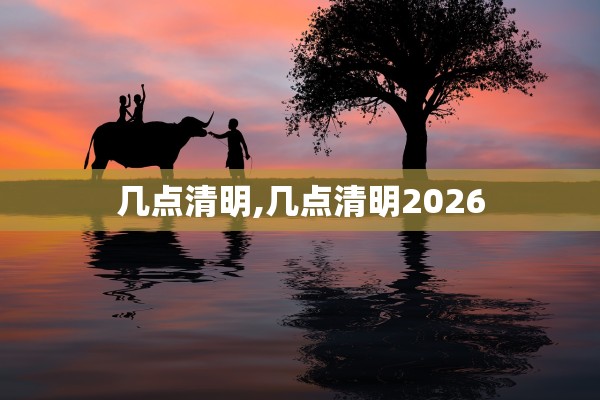 几点清明,几点清明2026 几点清明,几点清明2026
