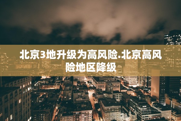 北京3地升级为高风险.北京高风险地区降级 北京3地升级为高风险.北京高风险地区降级