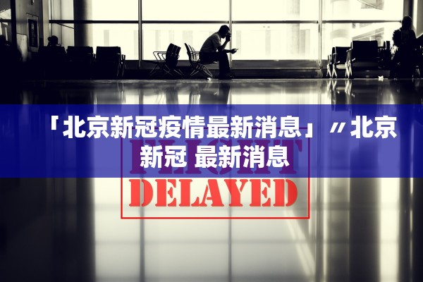 「北京新冠疫情最新消息」〃北京 新冠 最新消息 「北京新冠疫情最新消息」〃北京 新冠 最新消息